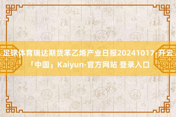 足球体育瑞达期货苯乙烯产业日报20241017-开云「中国」Kaiyun·官方网站 登录入口