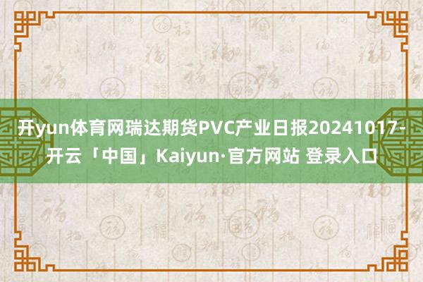 开yun体育网瑞达期货PVC产业日报20241017-开云「中国」Kaiyun·官方网站 登录入口