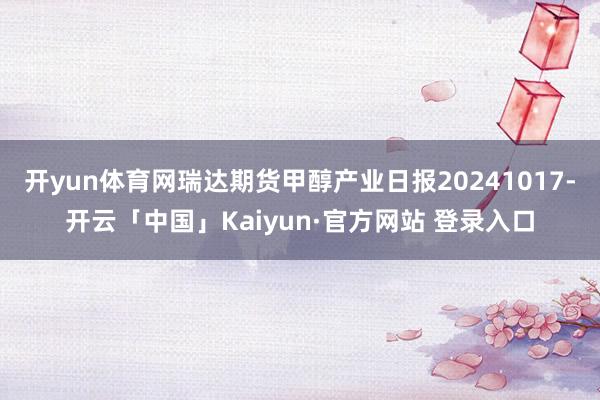 开yun体育网瑞达期货甲醇产业日报20241017-开云「中国」Kaiyun·官方网站 登录入口