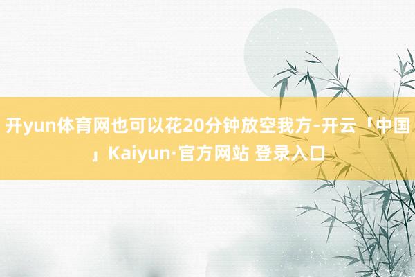 开yun体育网也可以花20分钟放空我方-开云「中国」Kaiyun·官方网站 登录入口