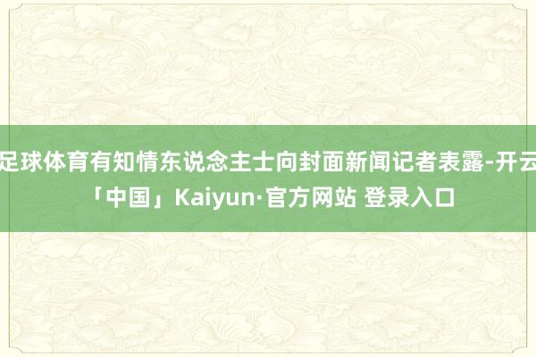 足球体育有知情东说念主士向封面新闻记者表露-开云「中国」Kaiyun·官方网站 登录入口