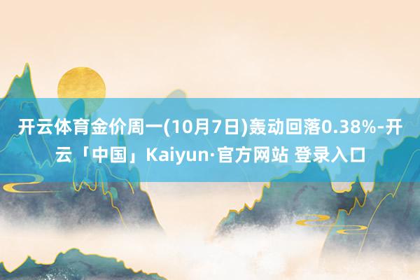 开云体育金价周一(10月7日)轰动回落0.38%-开云「中国」Kaiyun·官方网站 登录入口