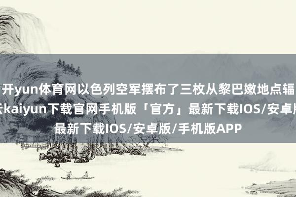 开yun体育网以色列空军摆布了三枚从黎巴嫩地点辐照的炮弹-开