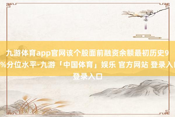 九游体育app官网该个股面前融资余额最初历史90%分位水平-