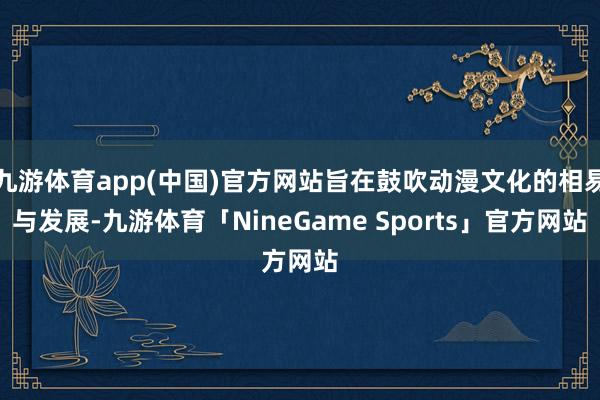 九游体育app(中国)官方网站旨在鼓吹动漫文化的相易与发展-