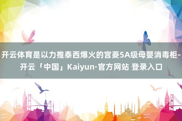 开云体育是以力推泰西爆火的宫菱5A级母婴消毒柜-开云「中国」Kaiyun·官方网站 登录入口