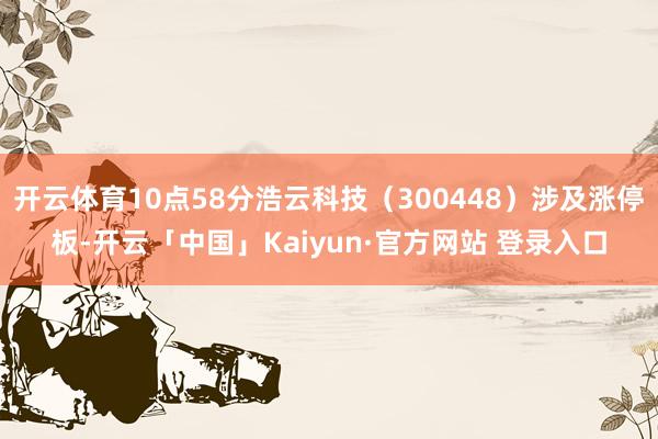 开云体育10点58分浩云科技（300448）涉及涨停板-开云「中国」Kaiyun·官方网站 登录入口