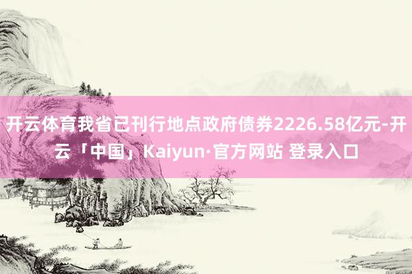 开云体育我省已刊行地点政府债券2226.58亿元-开云「中国」Kaiyun·官方网站 登录入口