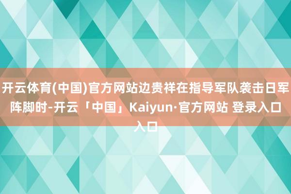 开云体育(中国)官方网站边贵祥在指导军队袭击日军阵脚时-开云「中国」Kaiyun·官方网站 登录入口