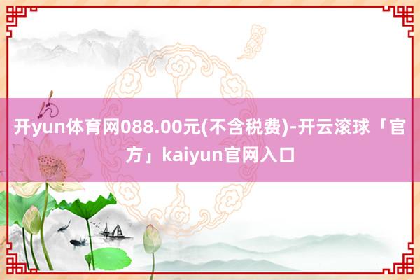 开yun体育网088.00元(不含税费)-开云滚球「官方」k