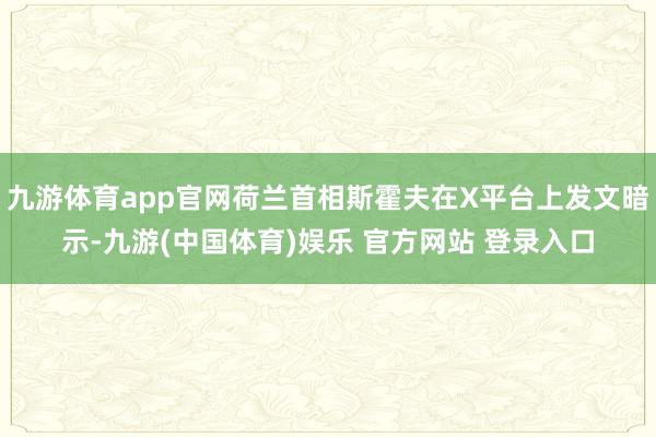 九游体育app官网荷兰首相斯霍夫在X平台上发文暗示-九游(中