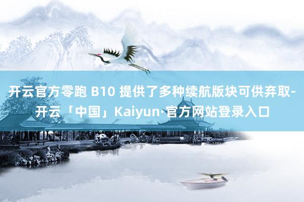 开云官方零跑 B10 提供了多种续航版块可供弃取-开云「中国