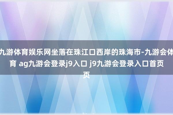 九游体育娱乐网坐落在珠江口西岸的珠海市-九游会体育 ag九游