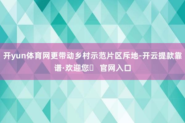 开yun体育网更带动乡村示范片区斥地-开云提款靠谱·欢迎您✅