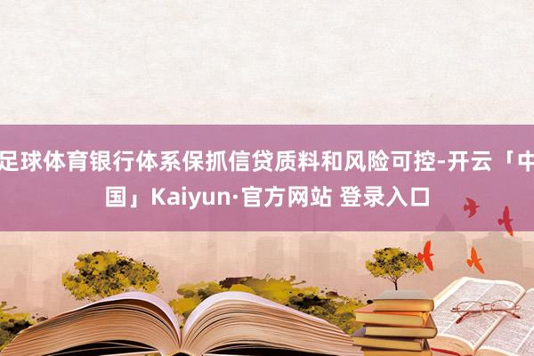 足球体育银行体系保抓信贷质料和风险可控-开云「中国」Kaiyun·官方网站 登录入口