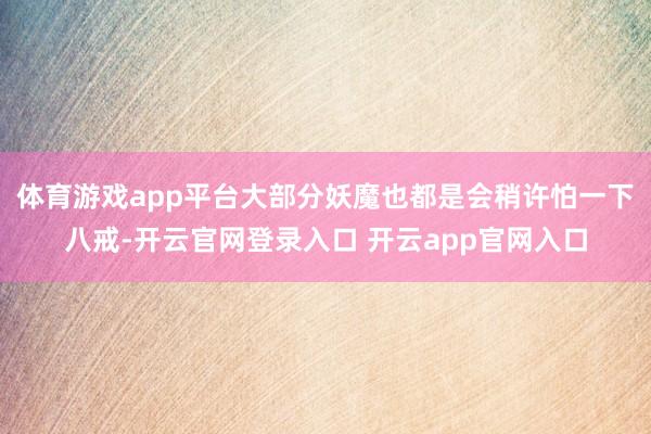 体育游戏app平台大部分妖魔也都是会稍许怕一下八戒-开云官网