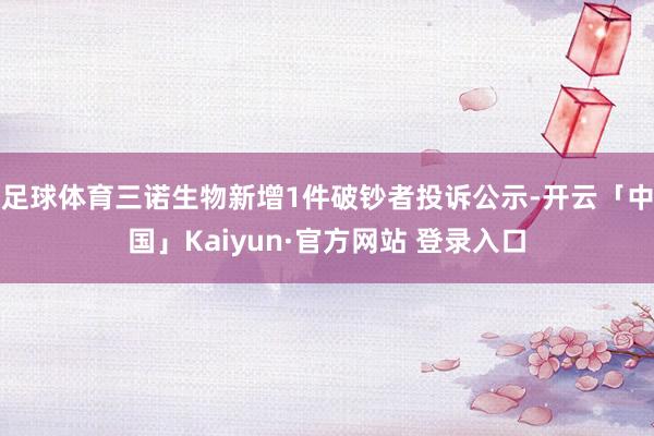 足球体育三诺生物新增1件破钞者投诉公示-开云「中国」Kaiy