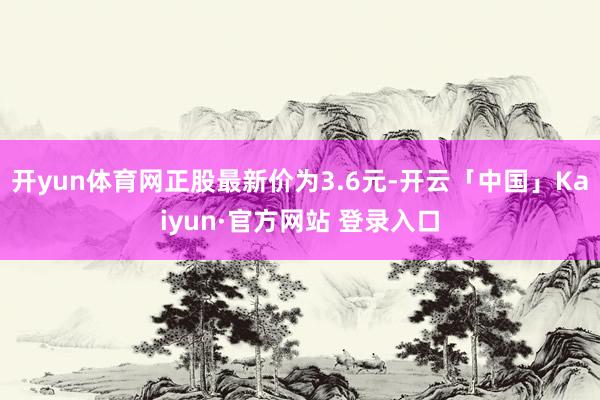 开yun体育网正股最新价为3.6元-开云「中国」Kaiyun