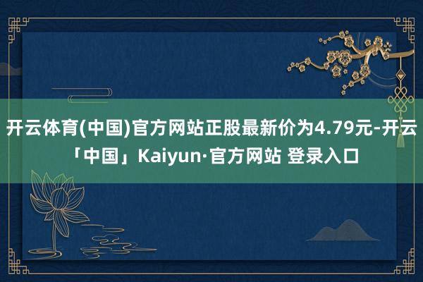 开云体育(中国)官方网站正股最新价为4.79元-开云「中国」