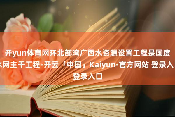 开yun体育网　　环北部湾广西水资源设置工程是国度水网主干工
